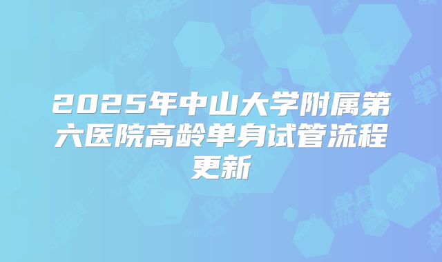 2025年中山大学附属第六医院高龄单身试管流程更新