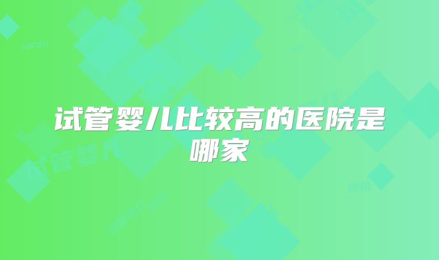 试管婴儿比较高的医院是哪家