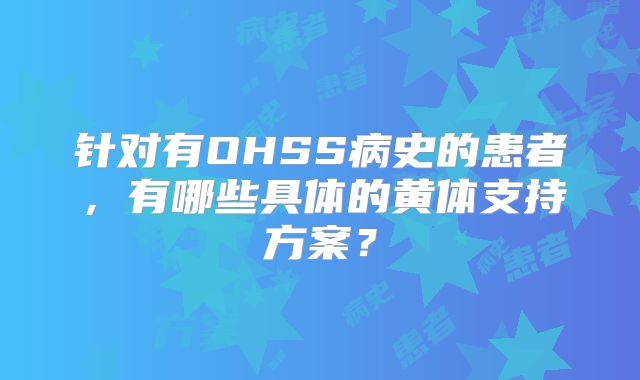 针对有OHSS病史的患者,有哪些具体的黄体支持方案?