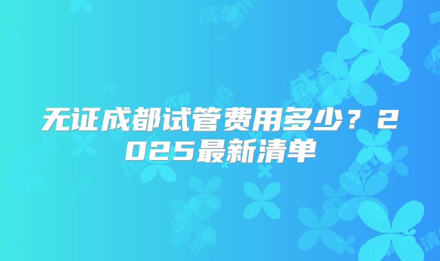 无证成都试管费用多少？2025最新清单