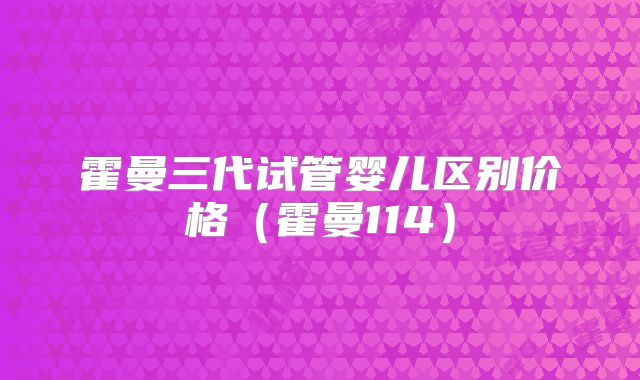 霍曼三代试管婴儿区别价格(霍曼114)