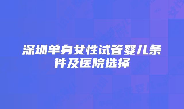 深圳单身女性试管婴儿条件及医院选择