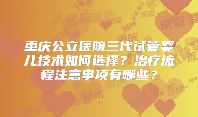重庆公立医院三代试管婴儿技术如何选择?治疗流程注意事项有哪些?