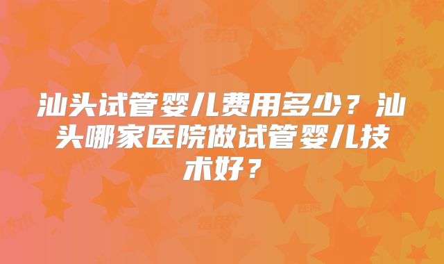 汕头试管婴儿费用多少?汕头哪家医院做试管婴儿技术好?