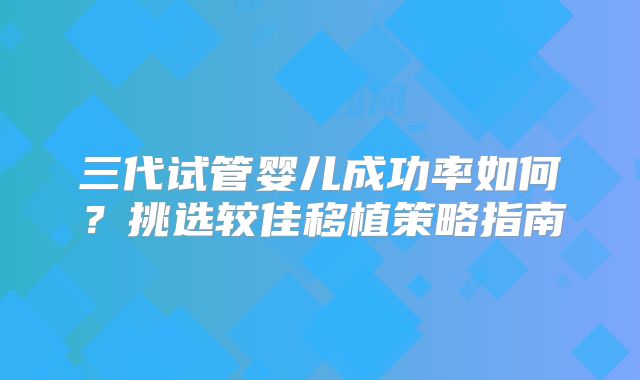 三代试管婴儿成功率如何?挑选较佳移植策略指南