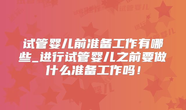 试管婴儿前准备工作有哪些_进行试管婴儿之前要做什么准备工作吗！