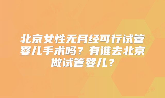 北京女性无月经可行试管婴儿手术吗?有谁去北京做试管婴儿?