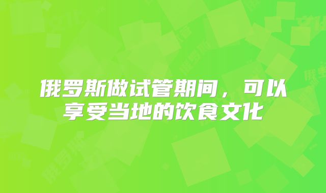 俄罗斯做试管期间，可以享受当地的饮食文化