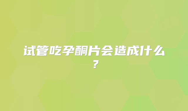 试管吃孕酮片会造成什么？