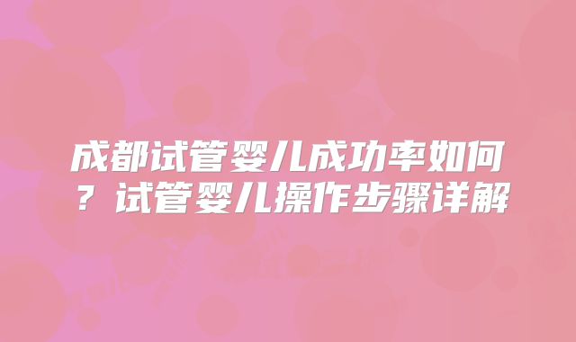 成都试管婴儿成功率如何?试管婴儿操作步骤详解