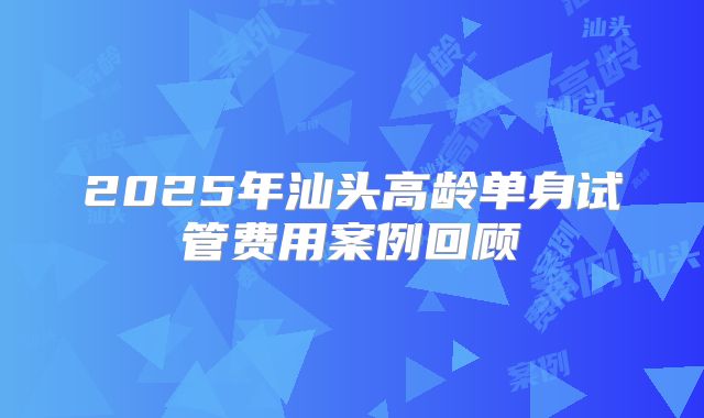 2025年汕头高龄单身试管费用案例回顾