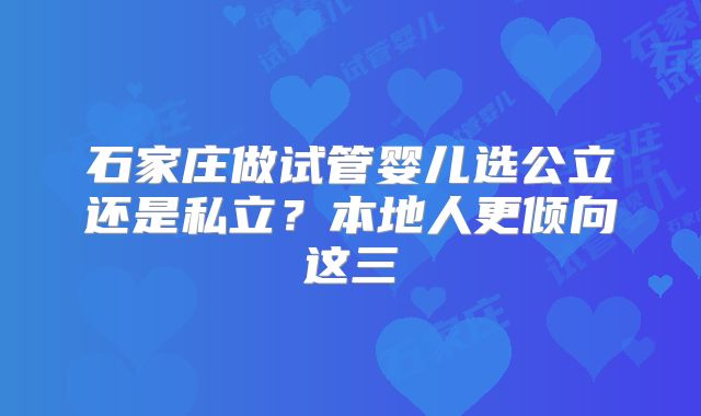 石家庄做试管婴儿选公立还是私立?本地人更倾向这三