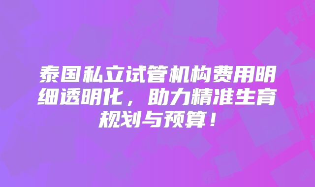 泰国私立试管机构费用明细透明化,助力精准生育规划与预算!