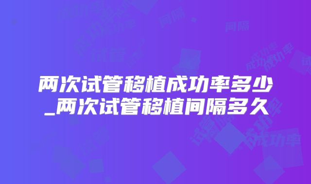 两次试管移植成功率多少_两次试管移植间隔多久
