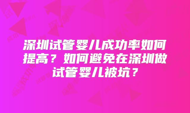 深圳试管婴儿成功率如何提高?如何避免在深圳做试管婴儿被坑?
