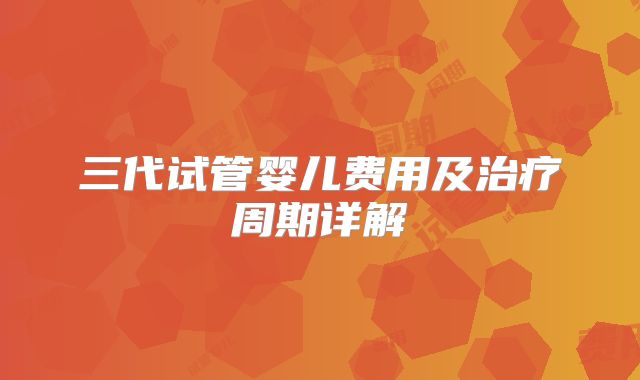 三代试管婴儿费用及治疗周期详解