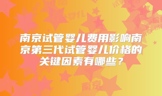 南京试管婴儿费用影响南京第三代试管婴儿价格的关键因素有哪些？
