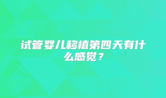 试管婴儿移植第四天有什么感觉?