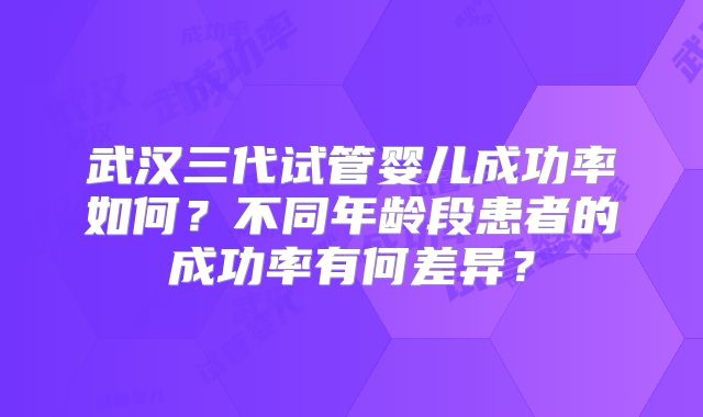 武汉三代试管婴儿成功率如何?不同年龄段患者的成功率有何差异?