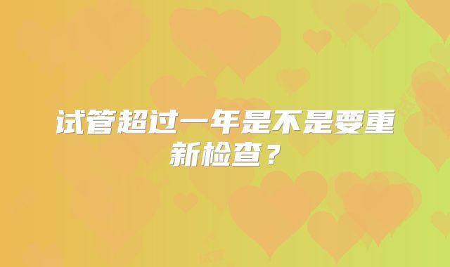 试管超过一年是不是要重新检查?