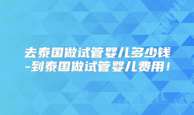 去泰国做试管婴儿多少钱-到泰国做试管婴儿费用！