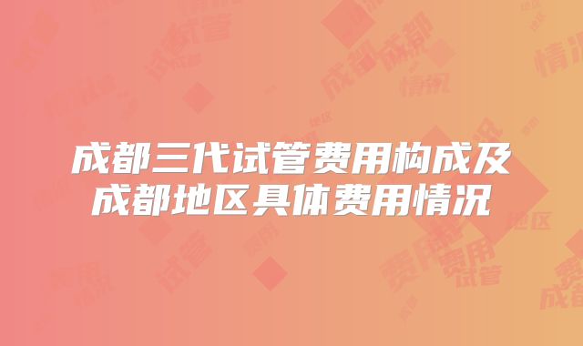 成都三代试管费用构成及成都地区具体费用情况