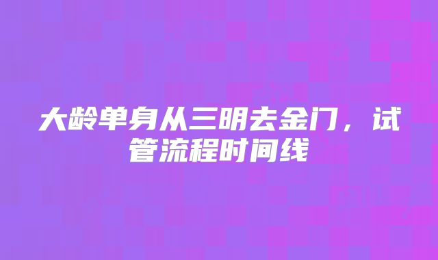 大龄单身从三明去金门，试管流程时间线