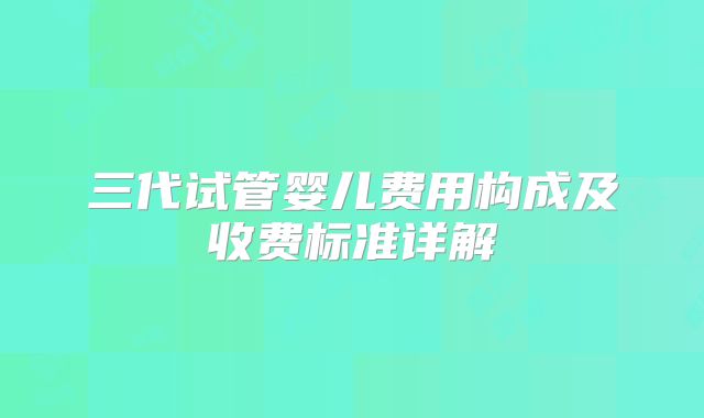 三代试管婴儿费用构成及收费标准详解