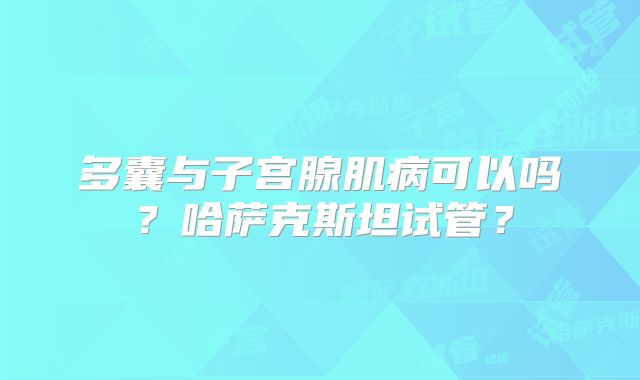 多囊与子宫腺肌病可以吗?哈萨克斯坦试管?
