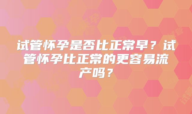 试管怀孕是否比正常早？试管怀孕比正常的更容易流产吗？