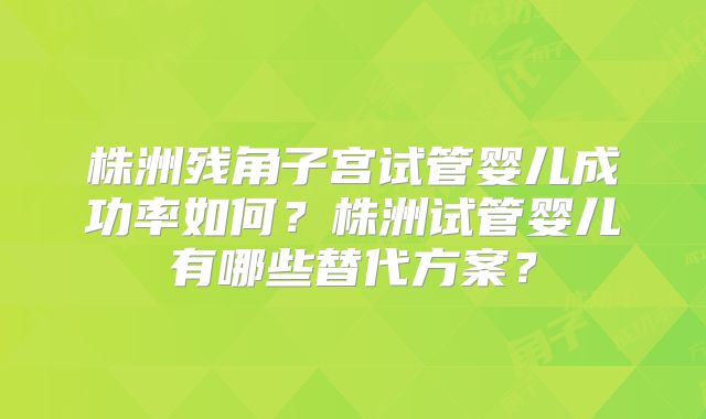 株洲残角子宫试管婴儿成功率如何？株洲试管婴儿有哪些替代方案？