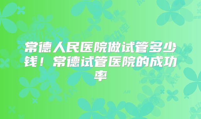 常德人民医院做试管多少钱!常德试管医院的成功率