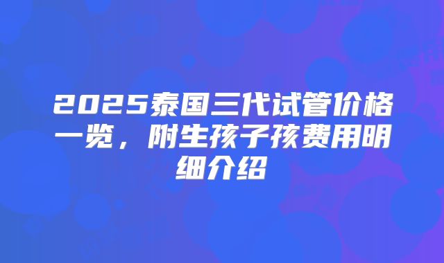 2025泰国三代试管价格一览,附生孩子孩费用明细介绍