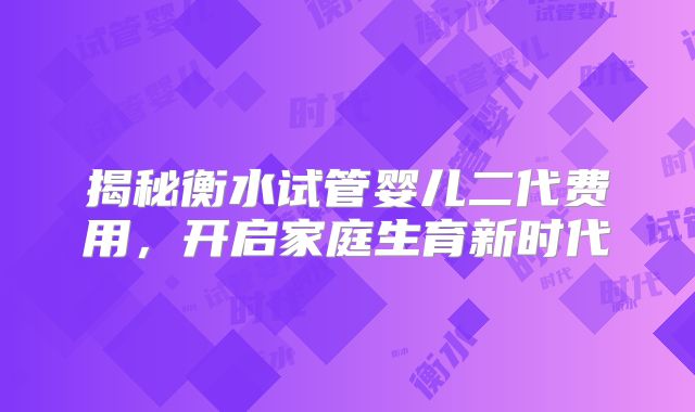揭秘衡水试管婴儿二代费用，开启家庭生育新时代