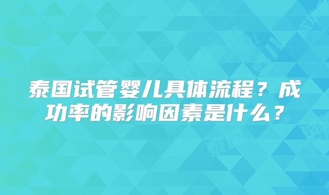 泰国试管婴儿具体流程?成功率的影响因素是什么?