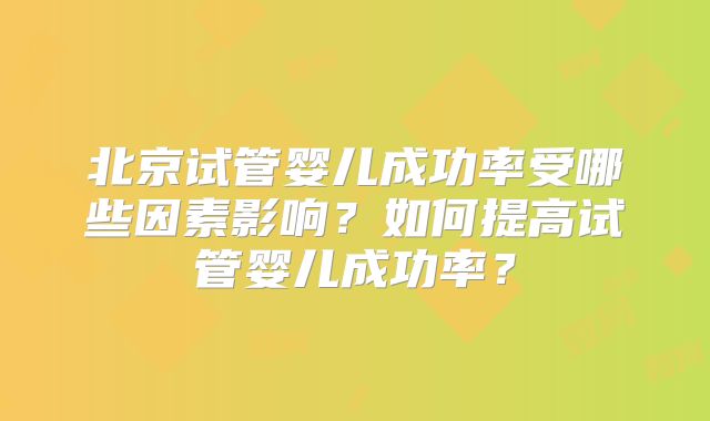 北京试管婴儿成功率受哪些因素影响?如何提高试管婴儿成功率?