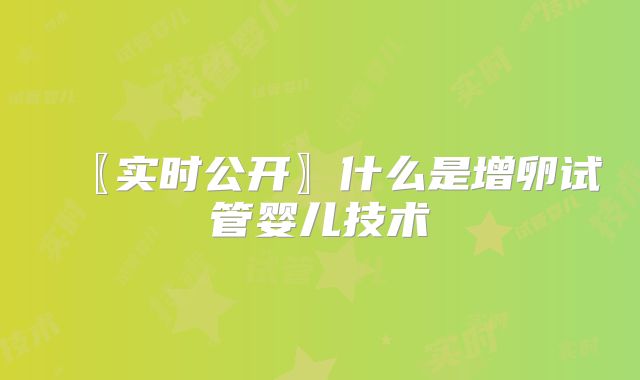 〖实时公开〗什么是增卵试管婴儿技术