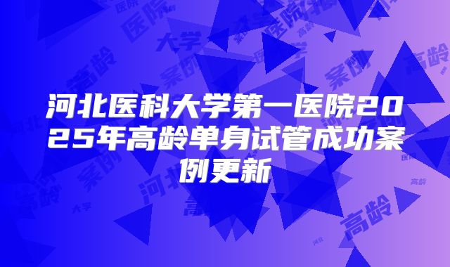 河北医科大学第一医院2025年高龄单身试管成功案例更新