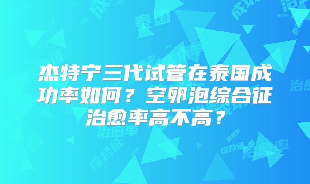杰特宁三代试管在泰国成功率如何？空卵泡综合征治愈率高不高？