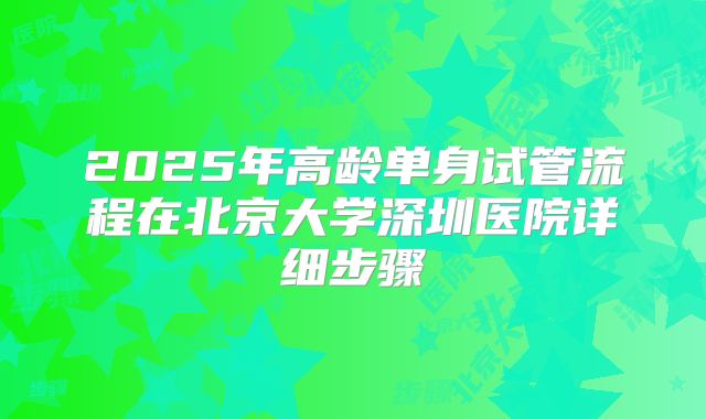 2025年高龄单身试管流程在北京大学深圳医院详细步骤
