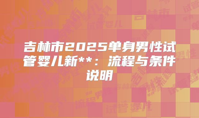 吉林市2025单身男性试管婴儿新**:流程与条件说明