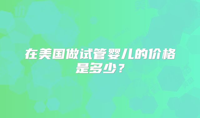 在美国做试管婴儿的价格是多少？