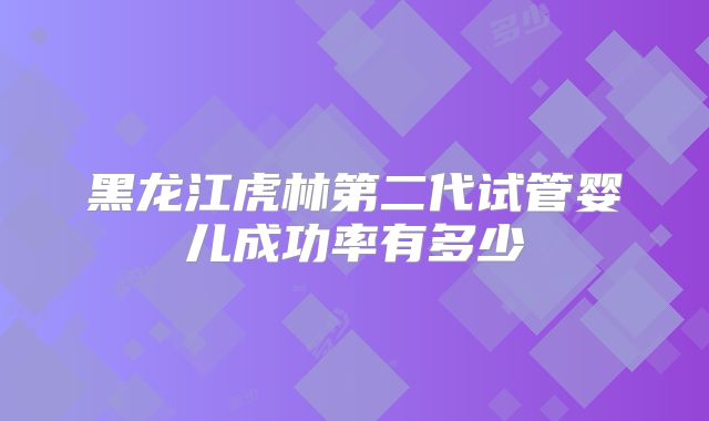 黑龙江虎林第二代试管婴儿成功率有多少