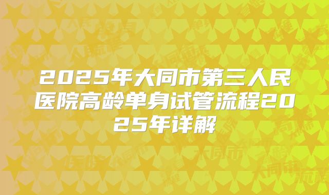 2025年大同市第三人民医院高龄单身试管流程2025年详解