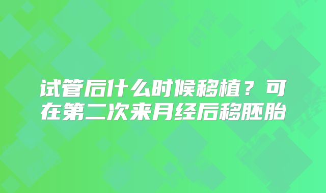 试管后什么时候移植?可在第二次来月经后移胚胎
