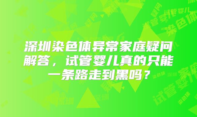 深圳染色体异常家庭疑问解答,试管婴儿真的只能一条路走到黑吗?