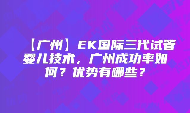 【广州】EK国际三代试管婴儿技术，广州成功率如何？优势有哪些？