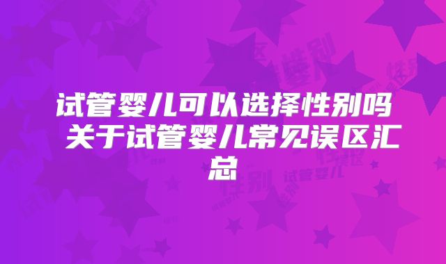 试管婴儿可以选择性别吗 关于试管婴儿常见误区汇总