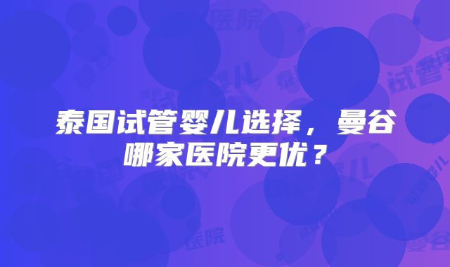 泰国试管婴儿选择，曼谷哪家医院更优？