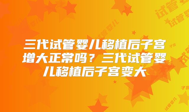 三代试管婴儿移植后子宫增大正常吗?三代试管婴儿移植后子宫变大